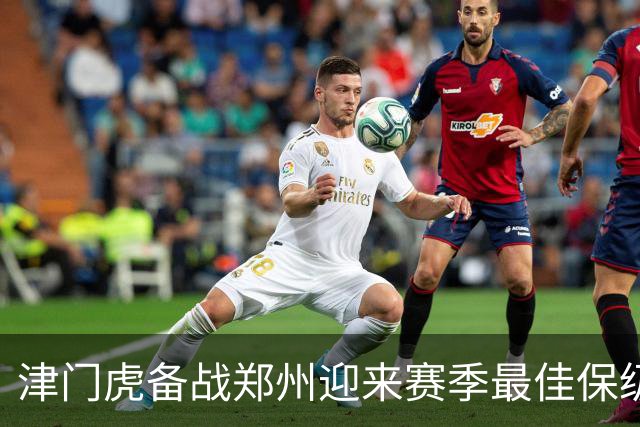 津门虎备战郑州迎来赛季最佳保级形势